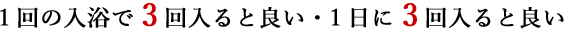 1回の入浴で3回入ると良い・1日に3回入ると良い