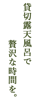 貸切露天風呂で贅沢な時間を。