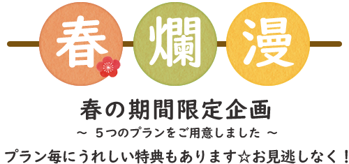 春爛漫 春の期間限定企画 ～ ５つのプランをご用意しました ～ プラン毎にうれしい特典もあります☆お見逃しなく！