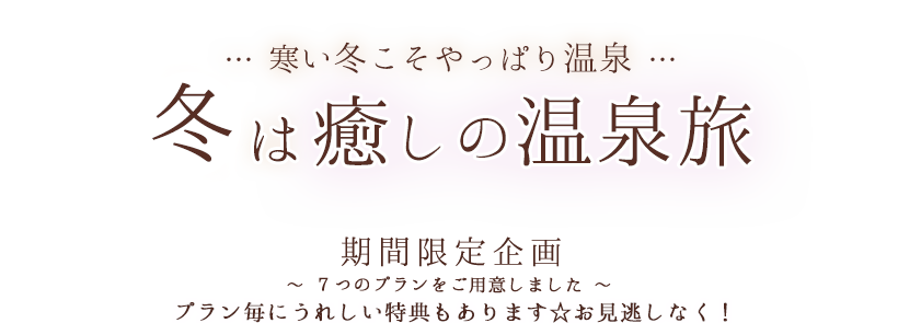 … 寒い冬こそやっぱり温泉 … 冬は癒しの温泉旅 期間限定企画 ～ ７つのプランをご用意しました ～ プラン毎にうれしい特典もあります☆お見逃しなく！